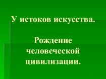 Компьютерная презентация У истоков искусства. Рождение человеческой цивилизации