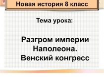 Презентация по истории нового времени в 8 классе по теме:  Разгром империи Наполеона. Венский конгресс