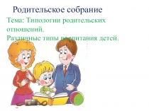 Родительское собрание на тему Типологии родительских отношений. Различные типы воспитания детей. (3 класс)