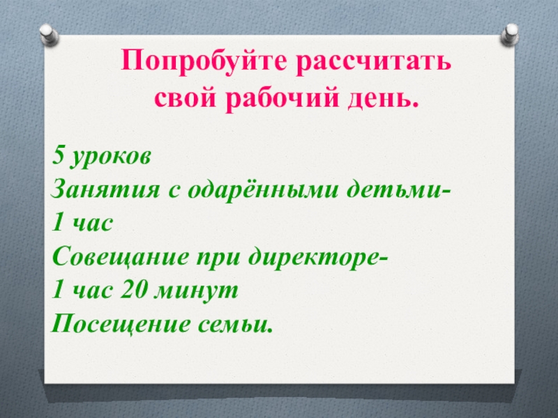 Попробуйте рассчитать свой рабочий день.5 уроковЗанятия с одарёнными детьми-1 часСовещание при директоре-1 час 20 минутПосещение семьи.