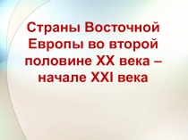 Презентация по истории Страны Восточной Европы во 2-й половине ХХ века- начале ХХI века