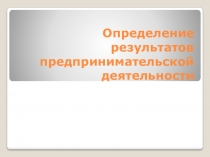 Презентация по Основы предпринимательской деятельности на тему Определение результатов предпринимательской деятельности