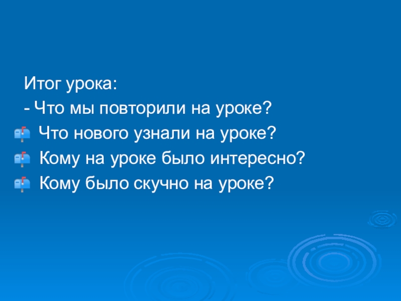 Итог урока:- Что мы повторили на уроке?Что нового узнали на уроке?Кому на уроке было интересно?Кому было скучно