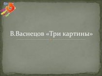 Презентация Три картины (В.Васнецов)