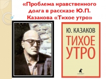 Презентация к уроку Проблема нравственного долга в рассказе Ю.П.Казакова Тихое утро.