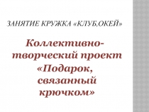 Презентация Коллективно - творческий проект Подарок, связанный крючком