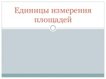 Презентация по математикеЕдиницы измерения площадей