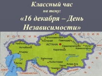 Презентация классного часа на тему: 16 декабря - День Независимости Республики Казахстан