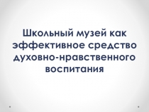 Презентация работы кружка Школьный музей как эффективное средство духовно-нравственного воспитания