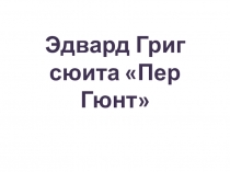 Презентация по музыке на тему Э. Григ. Сюита Пер Гюнт.