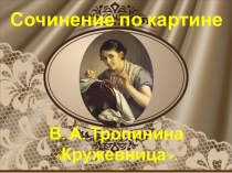 Презентация. Сочинение по картине В. А. Тропинина Кружевница.