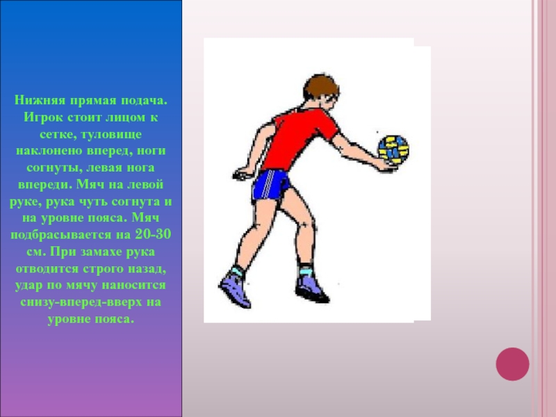 Нижняя прямая подача. Игрок стоит лицом к сетке, туловище наклонено вперед, ноги согнуты, левая нога впереди. Мяч