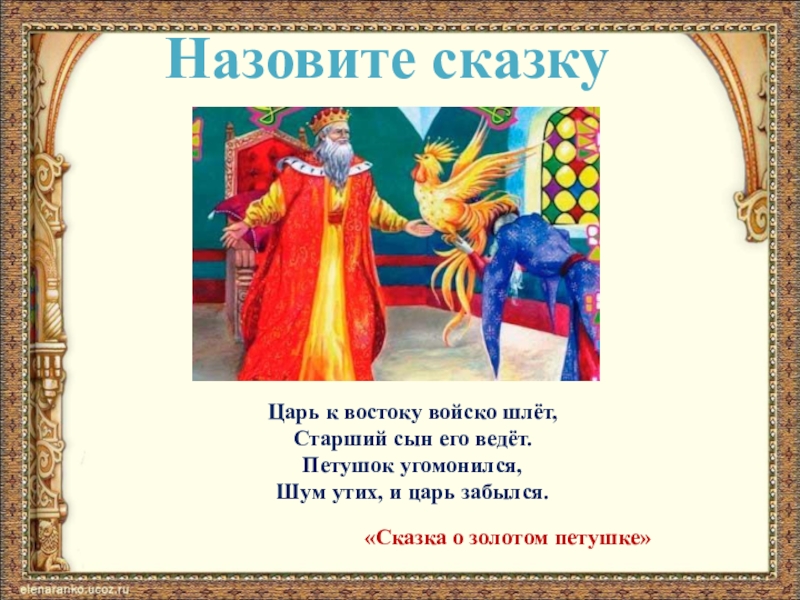 Назовите сказкуЦарь к востоку войско шлёт,Старший сын его ведёт.Петушок угомонился,Шум утих, и царь забылся.«Сказка о золотом петушке»