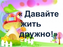 Презентация Давайте жить дружно