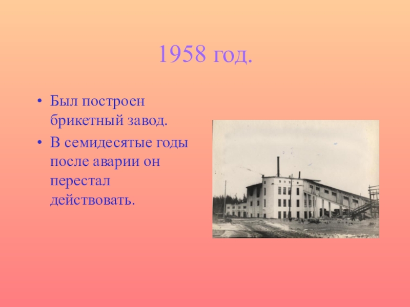 1958 год.Был построен брикетный завод.В семидесятые годы после аварии он перестал действовать.