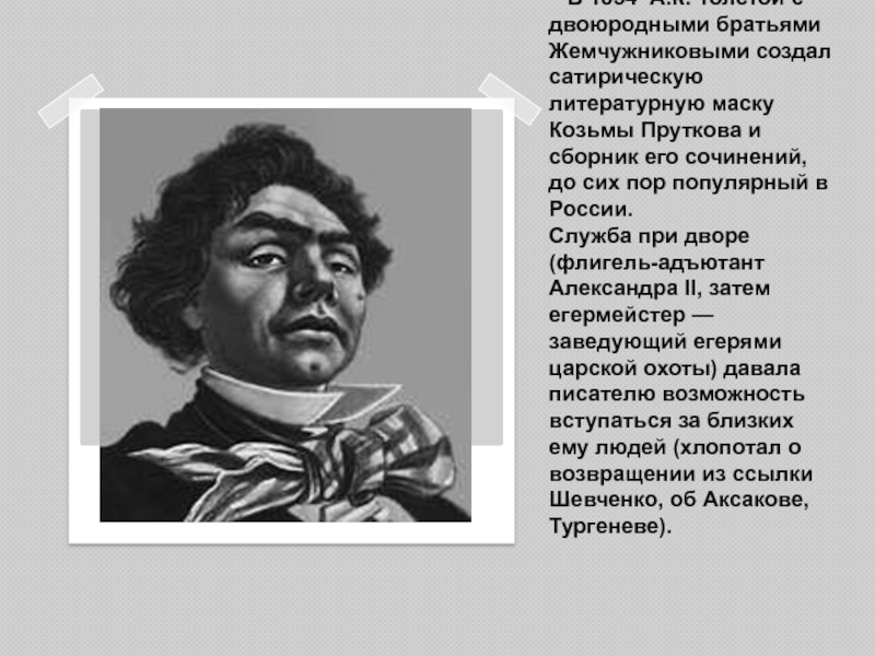 В 1854 А.К. Толстой с двоюродными братьями Жемчужниковыми создал сатирическую литературную маску Козьмы Пруткова и сборник его