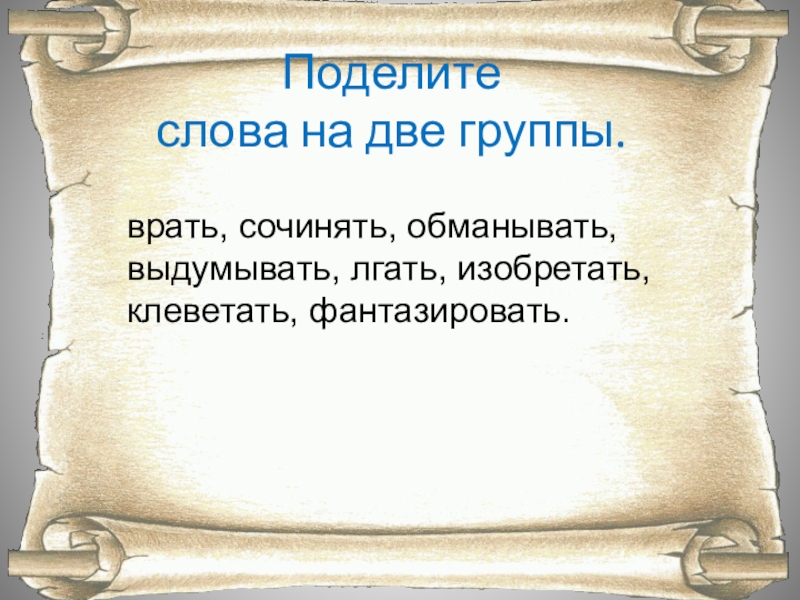 Поделите  слова на две группы.врать, сочинять, обманывать, выдумывать, лгать, изобретать, клеветать, фантазировать.