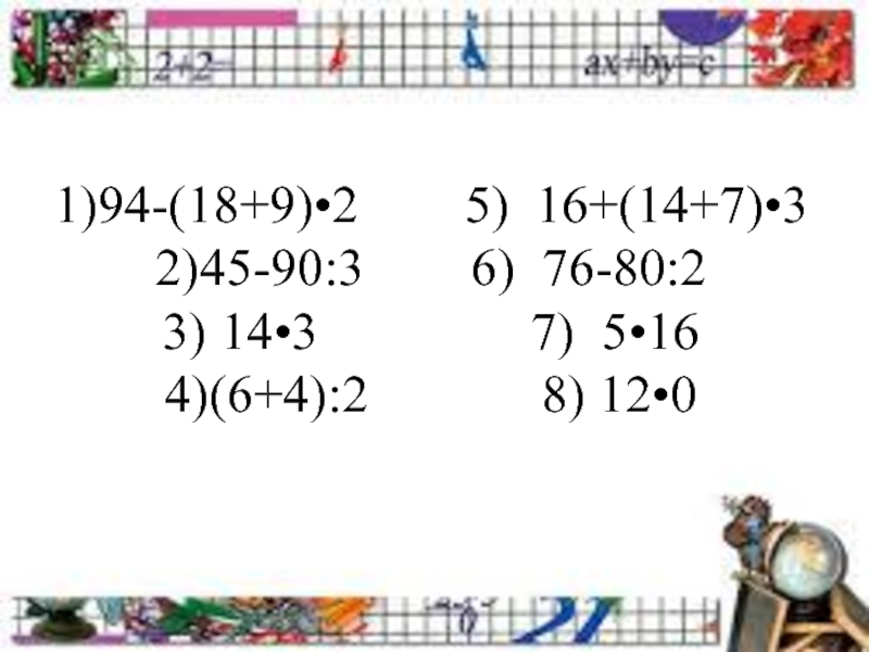 1)94-(18+9)•2    5) 16+(14+7)•3 2)45-90:3    6) 76-80:2 3) 14•3