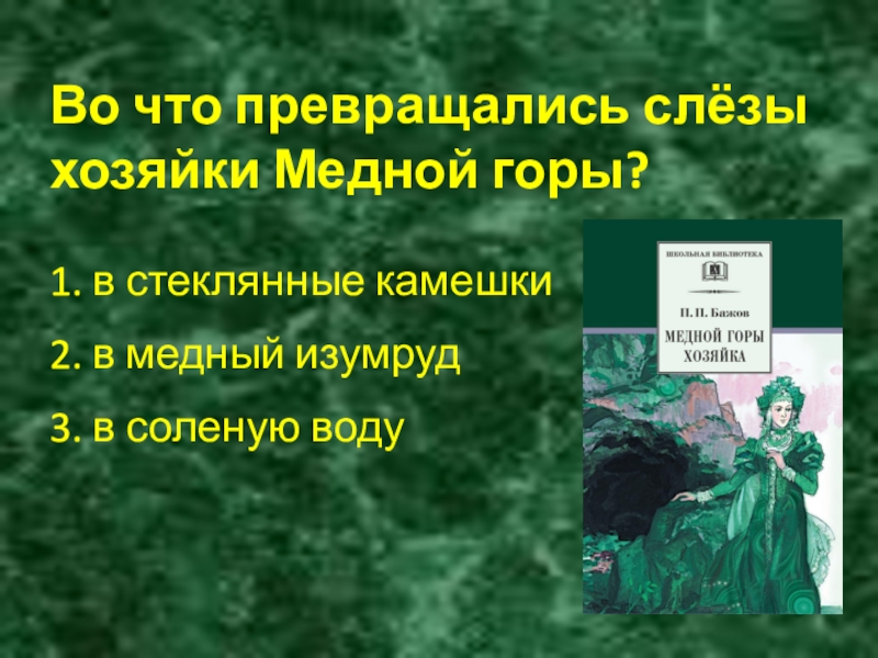 Во что превращались слёзы хозяйки Медной горы? 1. в стеклянные камешки 2. в медный изумруд