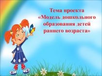 Презентация Тема проекта Модель дошкольного образования детей раннего возраста