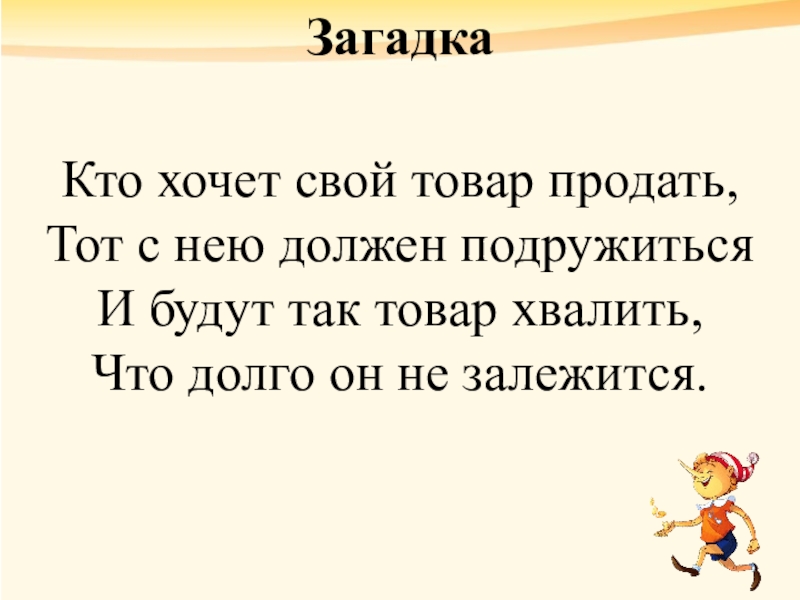 ЗагадкаКто хочет свой товар продать,Тот с нею должен подружитьсяИ будут так товар хвалить,Что долго он не залежится.