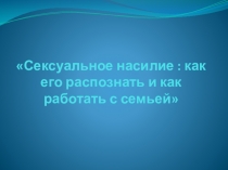 Презентация Сексуальное насилие: как его распознать и как работать с семьей