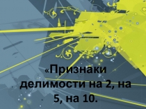Презентация по математике на тему Признаки делимости на 2, на 5, на 10 (6 класс)