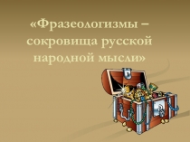 Презентация по русскому языку на тему: Фразеологизмы - сокровища русской народной мысли