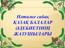 Сабақтың тақырыбы: Нәтиже сабақ. ҚАЗАҚ БАЛАЛАР ӘДЕБИЕТІНІҢ ЖАЗУШЫЛАРЫ