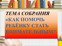 Презентация к родительскому собранию Как развивать у ребёнка внимание