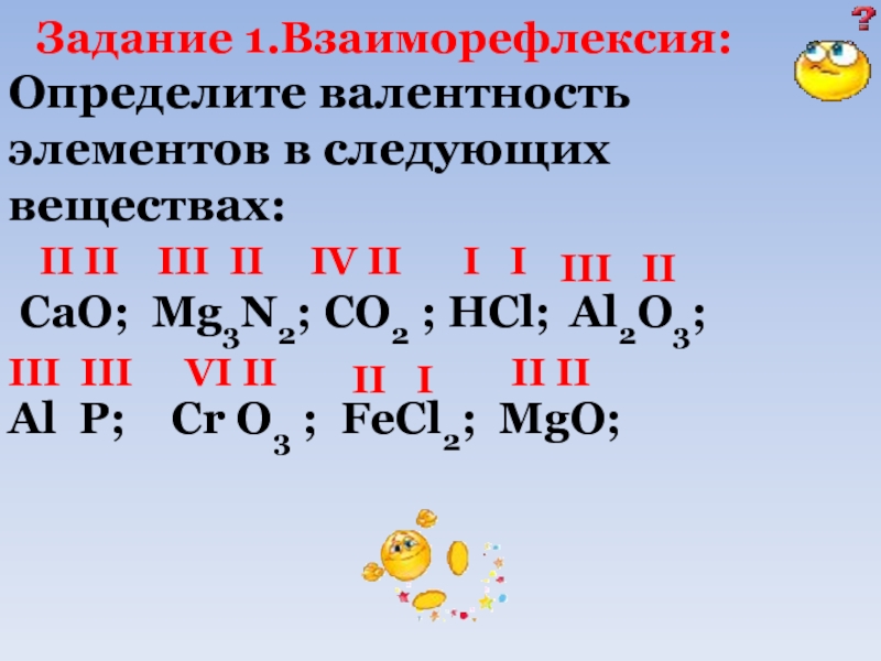 Определите валентностьэлементов в следующихвеществах: CaO; Mg3N2; СO2 ; HCl; Al2O3;  Al P;  Cr O3 ;