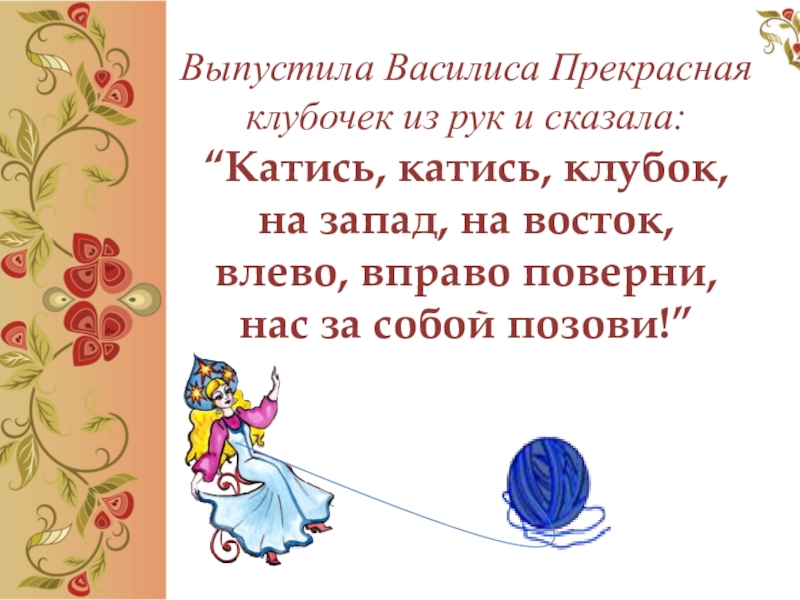 Выпустила Василиса Прекрасная клубочек из рук и сказала: “Катись, катись, клубок, на запад, на восток, влево, вправо