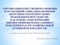 Организация качественного общения и осознанной социально-значимой деятельности в подростково-молодежном пространстве, как основа трансформации мировосприятия подрастающего поколения и залог национальной духовной безопасности