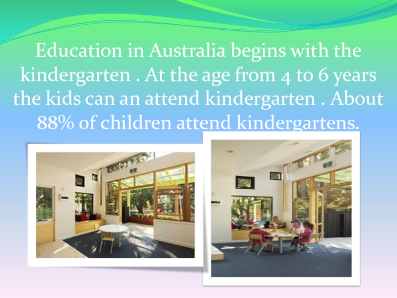 Education in Australia begins with the kindergarten . At the age from 4 to 6 years the