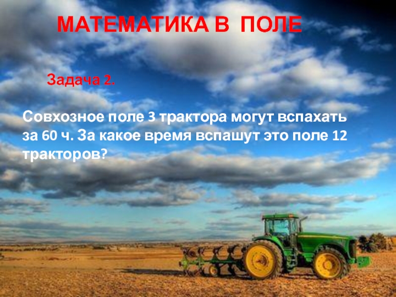 МАТЕМАТИКА В ПОЛЕ    Задача 2.Совхозное поле 3 трактора могут вспахать за 60 ч. За