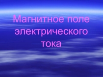 Презентация по физике на тему Магнитное поле электрического тока (11 класс)