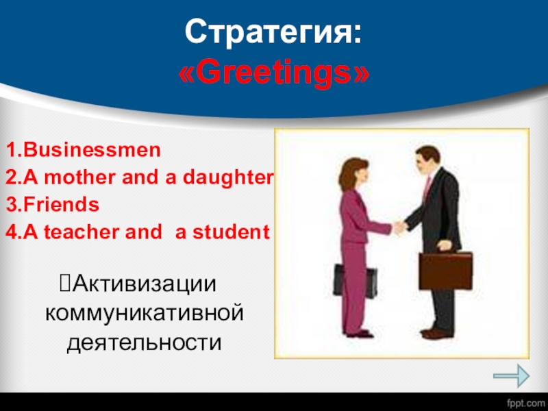 Стратегия:  «Greetings»1.Businessmen2.A mother and a daughter3.Friends4.A teacher and a studentАктивизации коммуникативной деятельности
