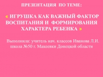 Презентация по теме ИГРУШКА КАК ВАЖНЫЙ ФАКТОР ВОСПИТАНИЯ И ФОРМИРОВАНИЯ ХАРАКТЕРА РЕБЕНКА