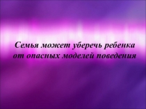 Семья может уберечь ребенка от опасных моделей поведения.