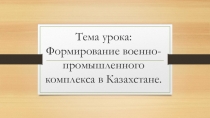 Тема урока: Формирование военно-промышленного комплекса в Казахстане.