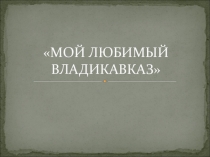 Презентация Мой любимый Владикавказ к внеклассному мероприятию