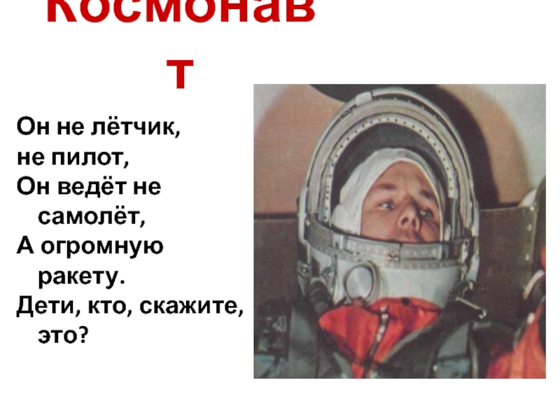 Космонавт Он не лётчик, не пилот,Он ведёт не самолёт,А огромную ракету.Дети, кто, скажите, это?