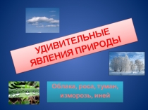 Презентация по окружающему миру на тему УДИВИТЕЛЬНЫЕ ЯВЛЕНИЯ ПРИРОДЫ (4 класс)