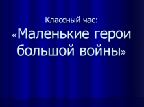 Презентация к классному часу на тему Маленькие герои большой войны