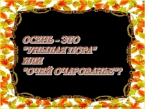 ОСЕНЬ - ЭТО УНЫЛАЯ ПОРА ИЛИ ОЧЕЙ ОЧАРОВАНЪЕ?