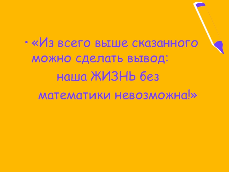 «Из всего выше сказанного можно сделать вывод: наша ЖИЗНЬ без математики невозможна!»