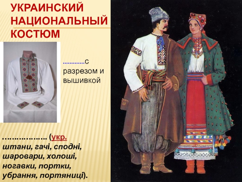 Украинский национальный костюм.............с разрезом и вышивкой………………. (укр. штани, гачi, споднi, шаровари, холошi, ногавки, портки, убрання, портяницi).