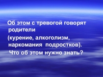 Презентация к родительскому собранию Об этом с тревогой говорят родители (курение, алкоголизм, наркомания). Что нужно знать?