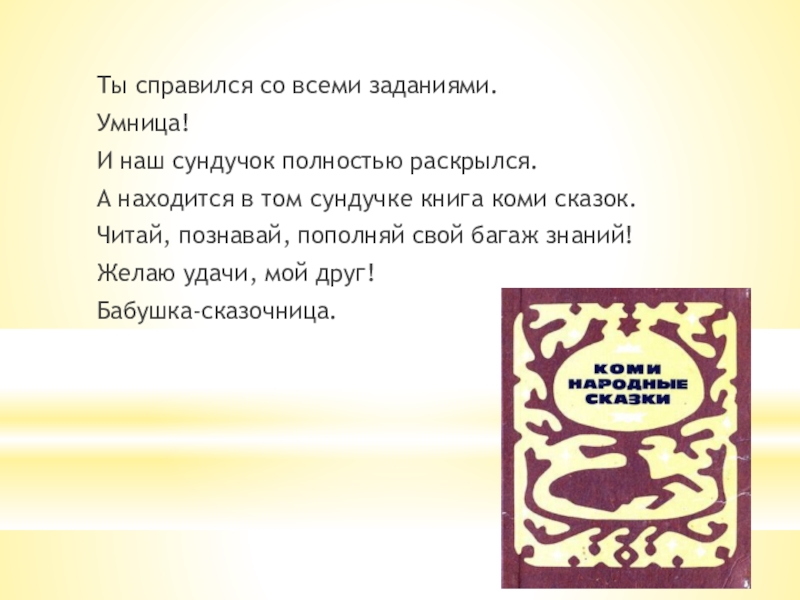 Ты справился со всеми заданиями.Умница!И наш сундучок полностью раскрылся.А находится в том сундучке книга коми сказок.Читай, познавай,