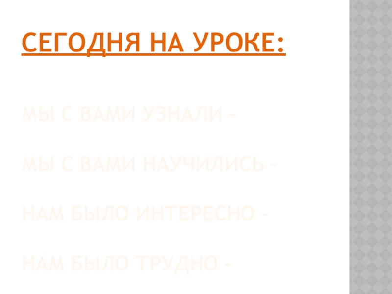 Сегодня на уроке: Мы с вами узнали – Мы с вами научились –